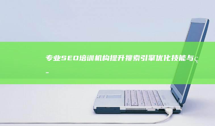 专业SEO培训机构：提升搜索引擎优化技能与策略